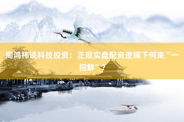 周鸿祎谈科技投资：正规实盘配资逻辑下何来“一招鲜”？
