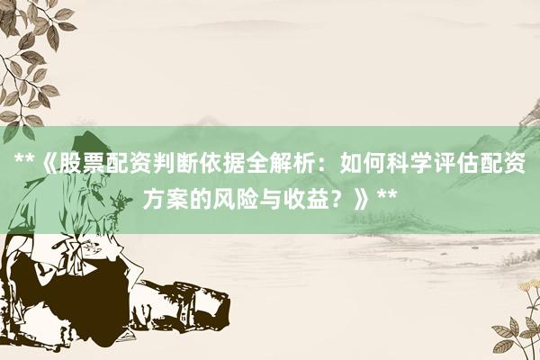 **《股票配资判断依据全解析：如何科学评估配资方案的风险与收益？》**