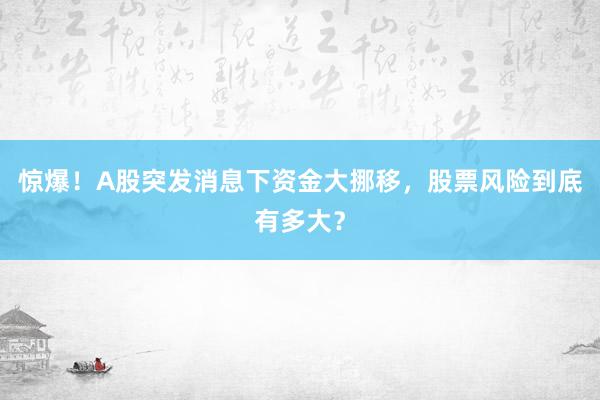 惊爆!A股突发消息下资金大挪移,股票风险到底有多大?