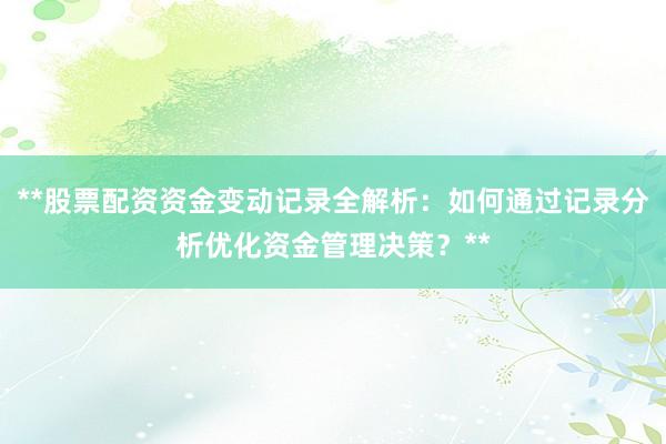 **股票配资资金变动记录全解析：如何通过记录分析优化资金管理决策？**