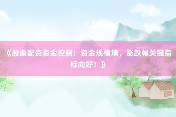 《股票配资资金控制：资金规模增，涨跌幅关键指标向好！》