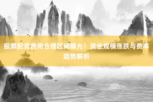 股票配资费用合理区间曝光!资金规模涨跌与费率趋势解析