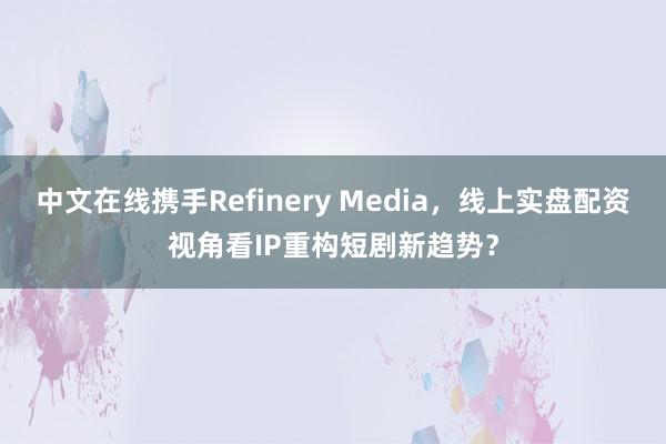 中文在线携手Refinery Media，线上实盘配资视角看IP重构短剧新趋势？