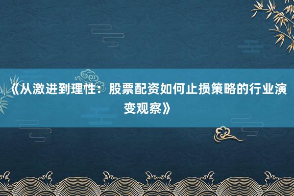 《从激进到理性：股票配资如何止损策略的行业演变观察》