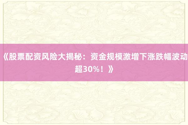 《股票配资风险大揭秘：资金规模激增下涨跌幅波动超30%！》