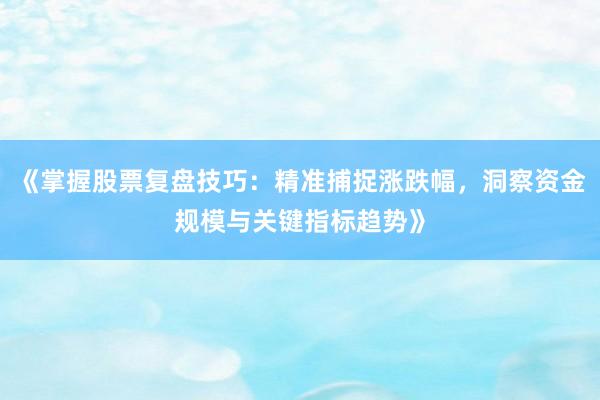 《掌握股票复盘技巧：精准捕捉涨跌幅，洞察资金规模与关键指标趋势》