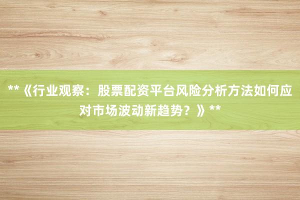 **《行业观察：股票配资平台风险分析方法如何应对市场波动新趋势？》**