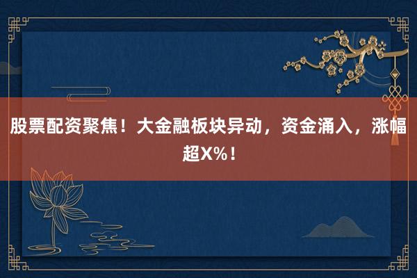 股票配资聚焦!大金融板块异动,资金涌入,涨幅超X%!
