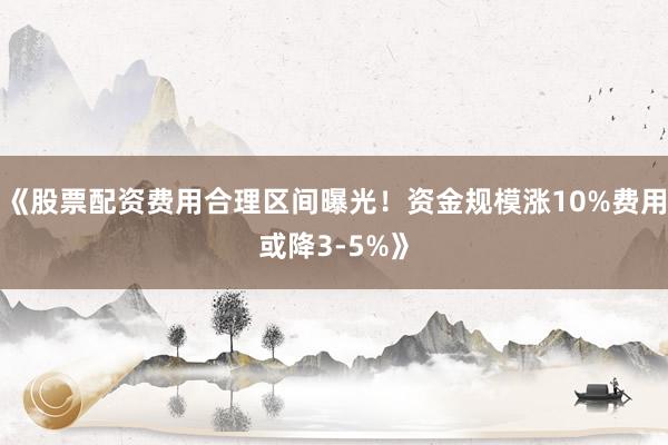 《股票配资费用合理区间曝光！资金规模涨10%费用或降3-5%》