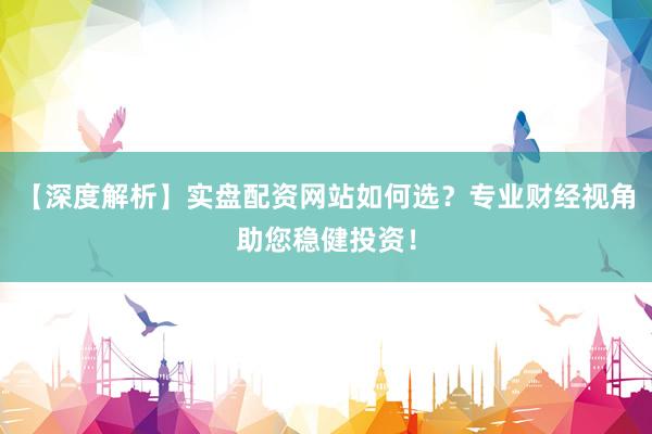 【深度解析】实盘配资网站如何选？专业财经视角助您稳健投资！