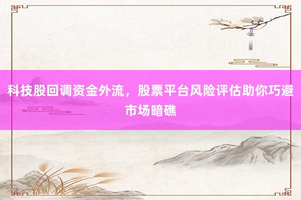 科技股回调资金外流，股票平台风险评估助你巧避市场暗礁