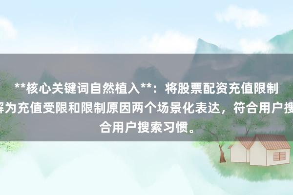**核心关键词自然植入**：将股票配资充值限制原因拆解为充值受限和限制原因两个场景化表达，符合用户搜索习惯。