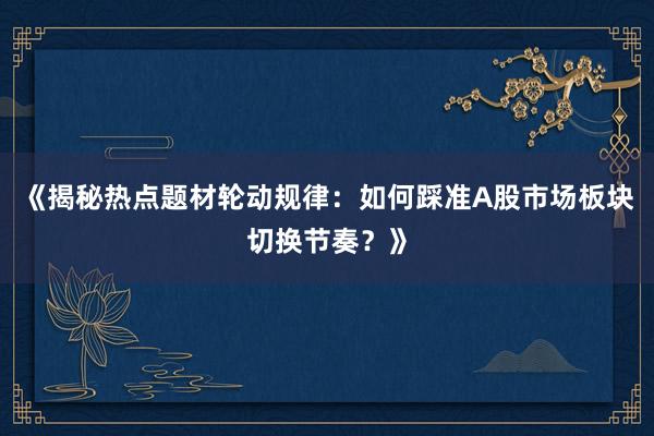 《揭秘热点题材轮动规律：如何踩准A股市场板块切换节奏？》