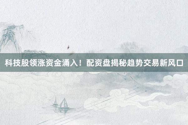 科技股领涨资金涌入！配资盘揭秘趋势交易新风口