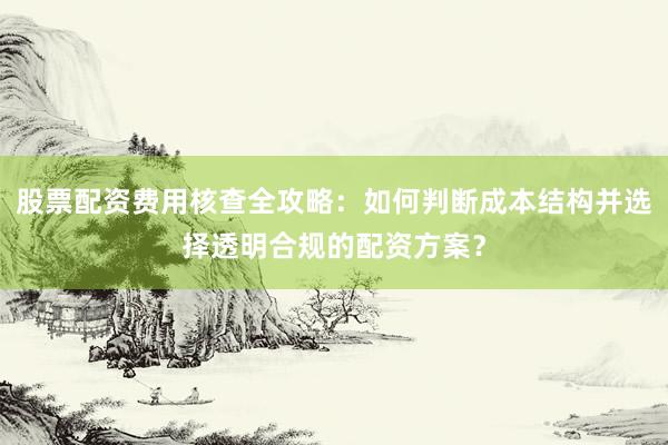 股票配资费用核查全攻略：如何判断成本结构并选择透明合规的配资方案？