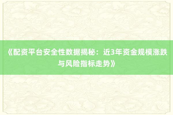 《配资平台安全性数据揭秘：近3年资金规模涨跌与风险指标走势》