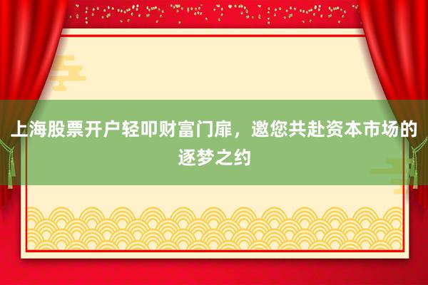 上海股票开户轻叩财富门扉，邀您共赴资本市场的逐梦之约