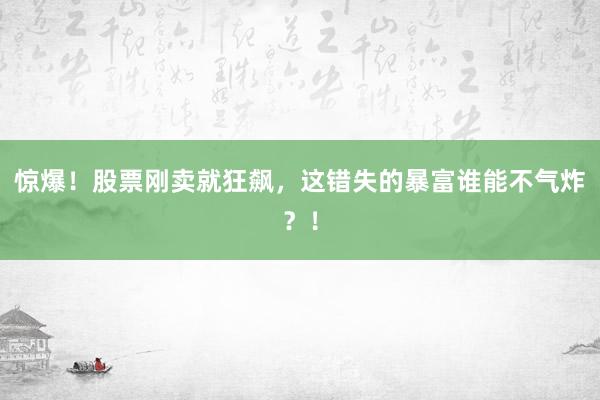 惊爆!股票刚卖就狂飙,这错失的暴富谁能不气炸?!