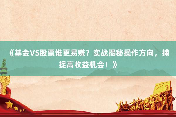 《基金VS股票谁更易赚？实战揭秘操作方向，捕捉高收益机会！》