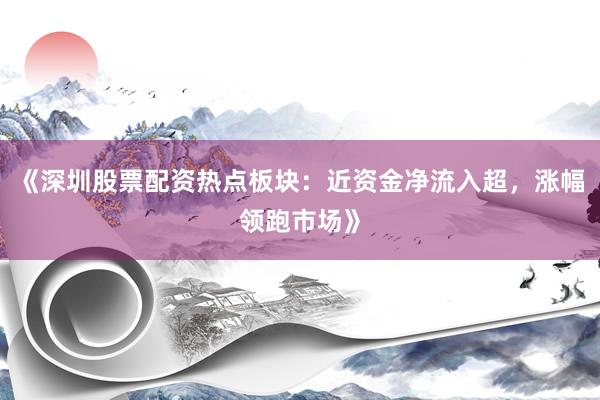 《深圳股票配资热点板块：近资金净流入超，涨幅领跑市场》
