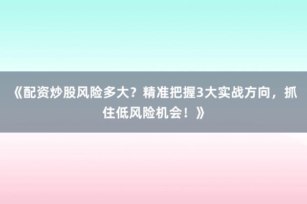 《配资炒股风险多大?精准把握3大实战方向,抓住低风险机会!》