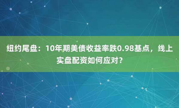 纽约尾盘：10年期美债收益率跌0.98基点，线上实盘配资如何应对？