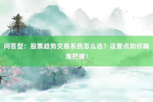 问答型：股票趋势交易系统怎么选？这要点助你精准把握！