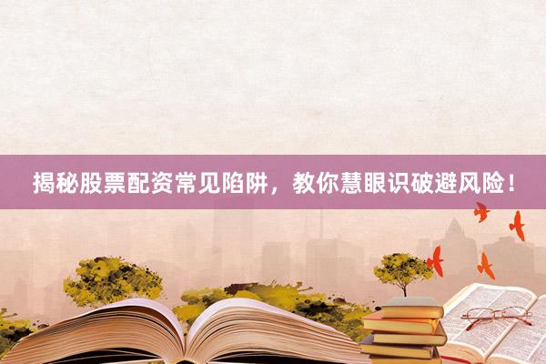 揭秘股票配资常见陷阱，教你慧眼识破避风险！