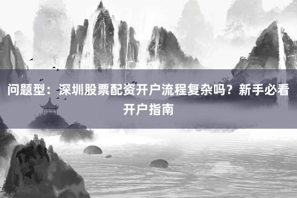 问题型：深圳股票配资开户流程复杂吗？新手必看开户指南