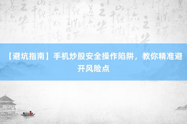 【避坑指南】手机炒股安全操作陷阱，教你精准避开风险点