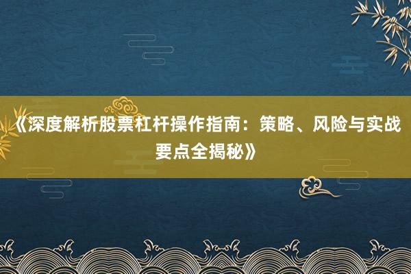 《深度解析股票杠杆操作指南：策略、风险与实战要点全揭秘》