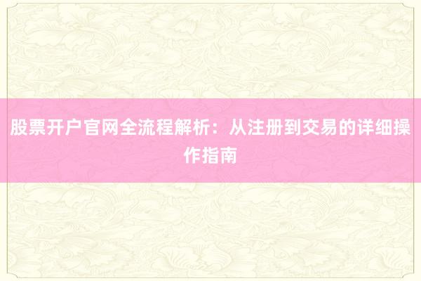 股票开户官网全流程解析：从注册到交易的详细操作指南
