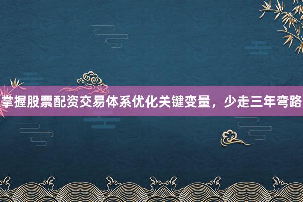 掌握股票配资交易体系优化关键变量,少走三年弯路