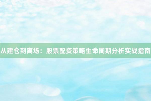 从建仓到离场：股票配资策略生命周期分析实战指南